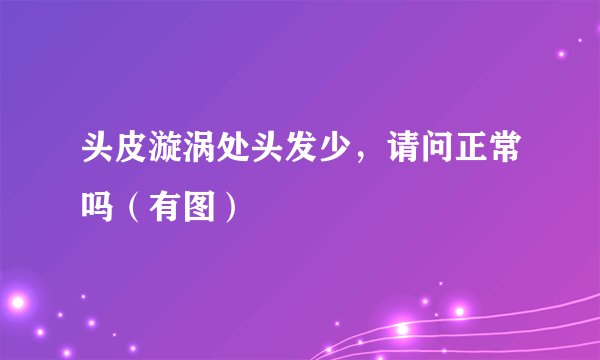 头皮漩涡处头发少，请问正常吗（有图）