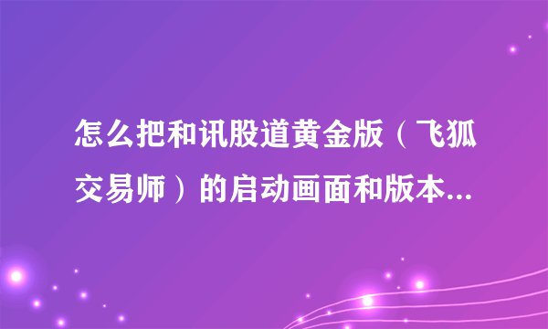 怎么把和讯股道黄金版（飞狐交易师）的启动画面和版本名字改成自己喜欢的？