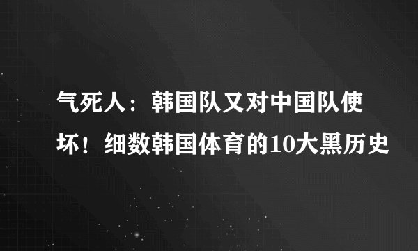 气死人:韩国队又对中国队使坏!细数韩国体育的10大黑历史