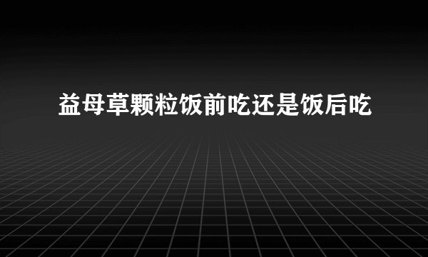 益母草颗粒饭前吃还是饭后吃