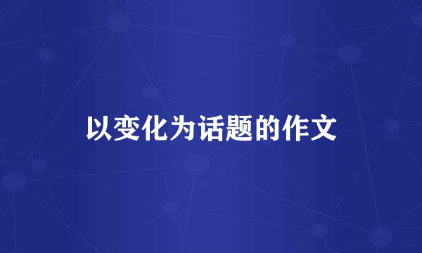 以变化为话题的作文
