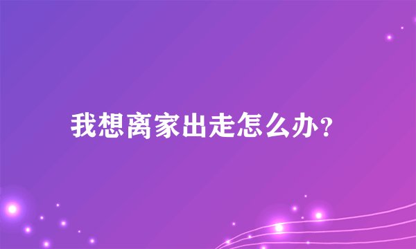 我想离家出走怎么办？