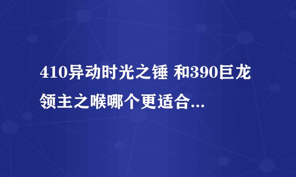 410异动时光之锤 和390巨龙领主之喉哪个更适合奶骑，一般打10人普通本
