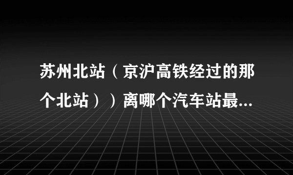苏州北站（京沪高铁经过的那个北站））离哪个汽车站最近？打的大概多少费用？