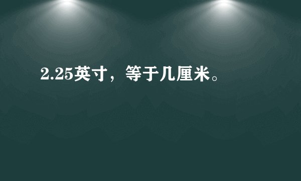 2.25英寸，等于几厘米。