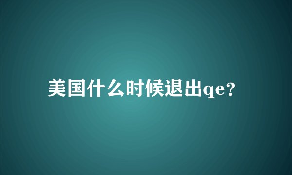 美国什么时候退出qe？