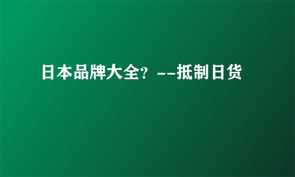 日本品牌大全？--抵制日货