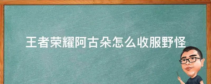 王者荣耀阿古朵怎么收服野怪