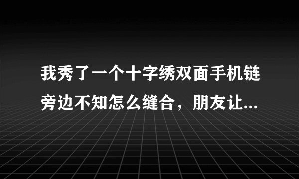 我秀了一个十字绣双面手机链旁边不知怎么缝合,朋友让我拿鞋胶粘合,结果变得非常的硬!请问如何挽救?