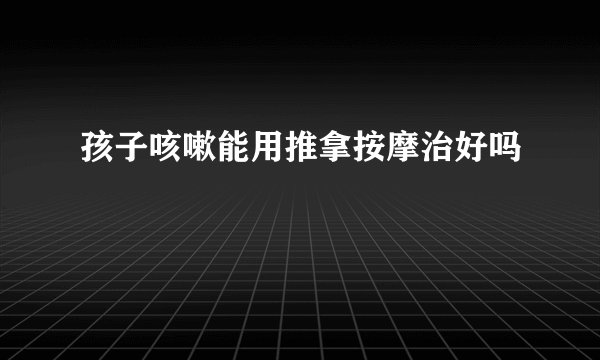 孩子咳嗽能用推拿按摩治好吗
