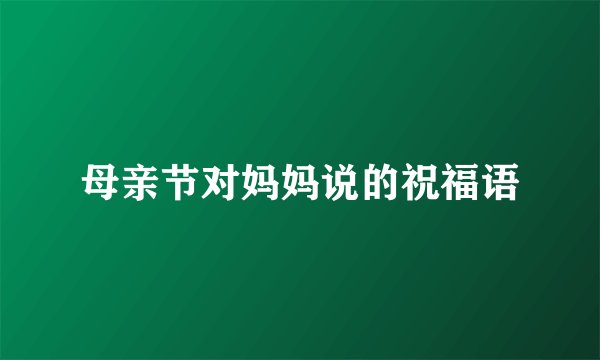 母亲节对妈妈说的祝福语