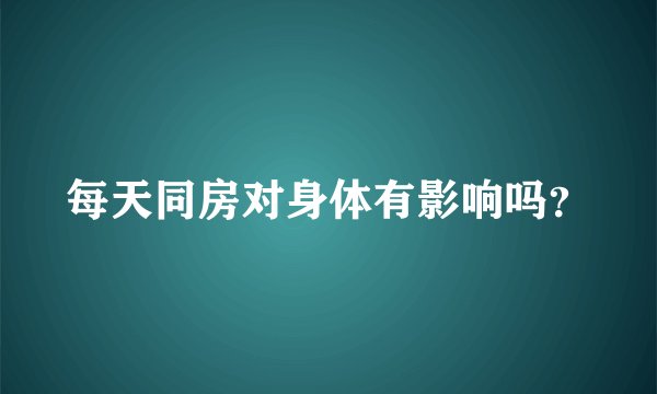 每天同房对身体有影响吗？