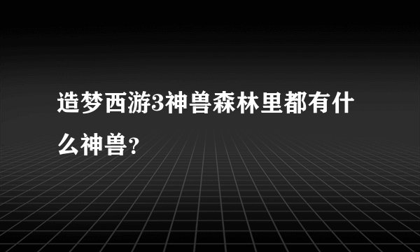 造梦西游3神兽森林里都有什么神兽？