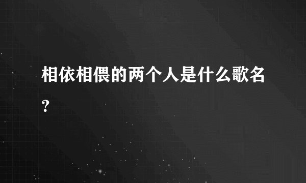 相依相偎的两个人是什么歌名？