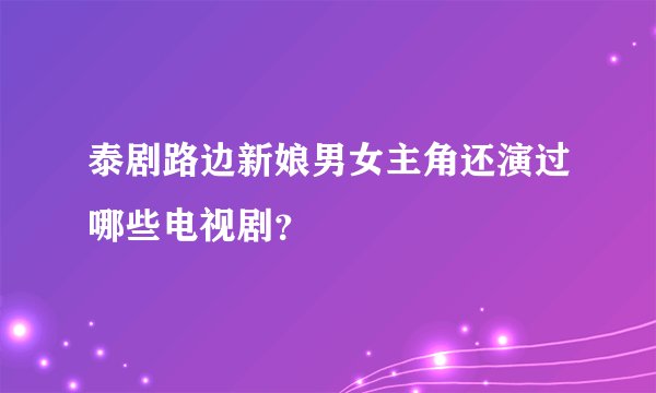泰剧路边新娘男女主角还演过哪些电视剧？