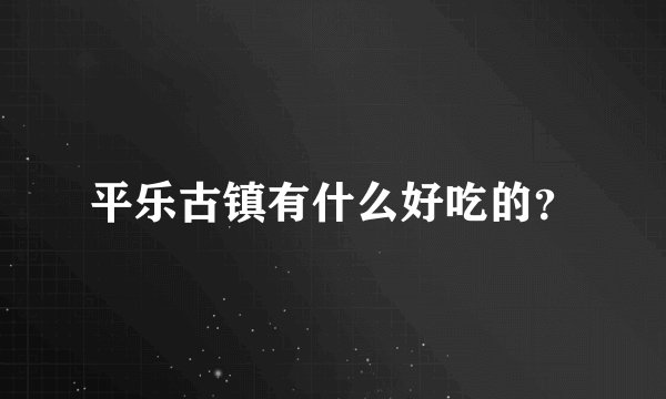 平乐古镇有什么好吃的？