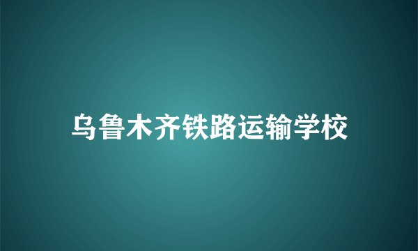 乌鲁木齐铁路运输学校