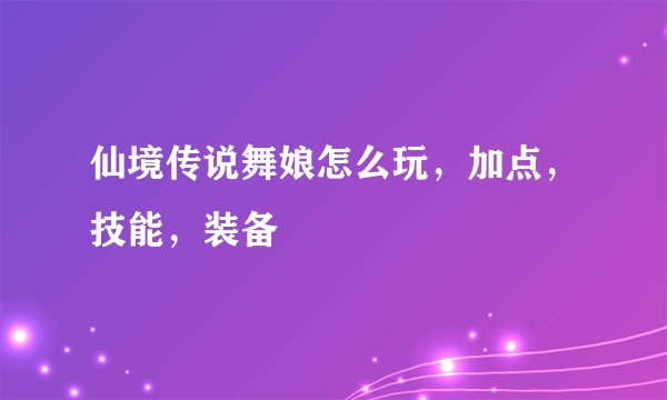 仙境传说舞娘怎么玩，加点，技能，装备