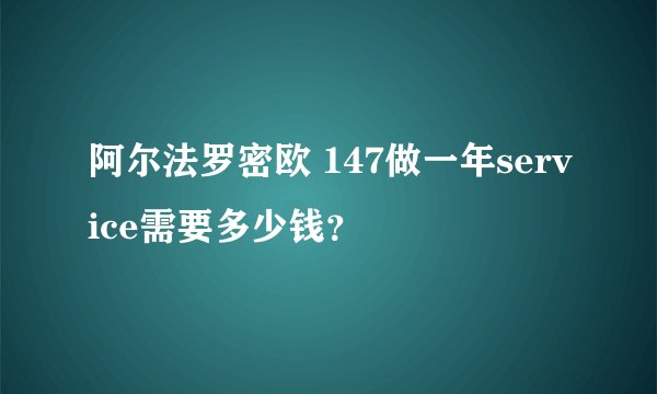 阿尔法罗密欧 147做一年service需要多少钱？