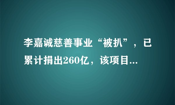 李嘉诚慈善事业“被扒”，已累计捐出260亿，该项目更是投资100亿