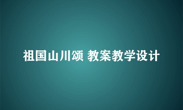 祖国山川颂 教案教学设计