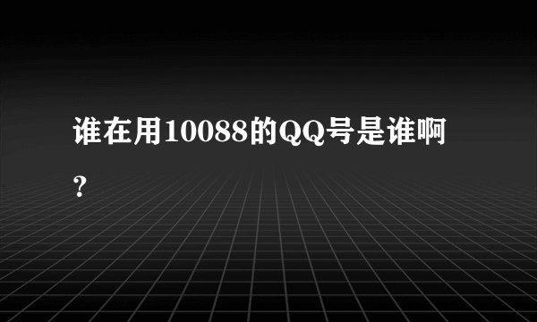 谁在用10088的QQ号是谁啊?