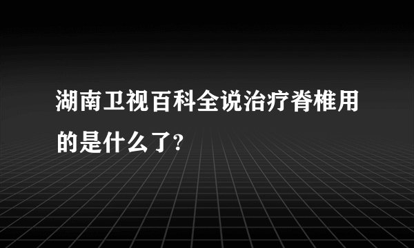 湖南卫视百科全说治疗脊椎用的是什么了?