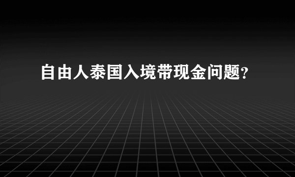 自由人泰国入境带现金问题？