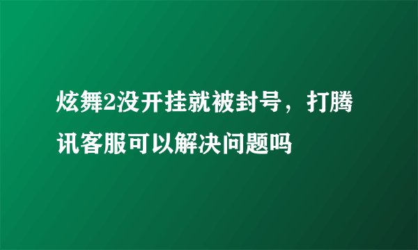 炫舞2没开挂就被封号，打腾讯客服可以解决问题吗