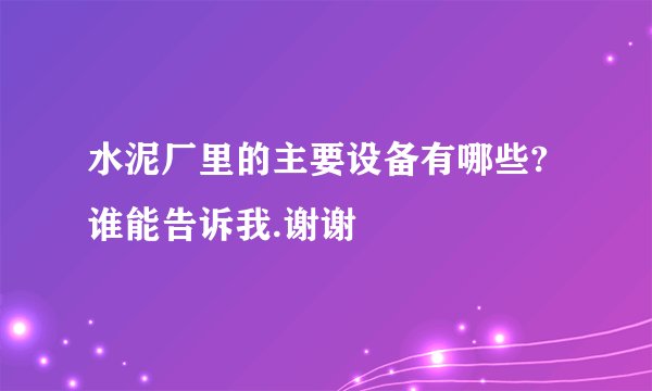 水泥厂里的主要设备有哪些?谁能告诉我.谢谢