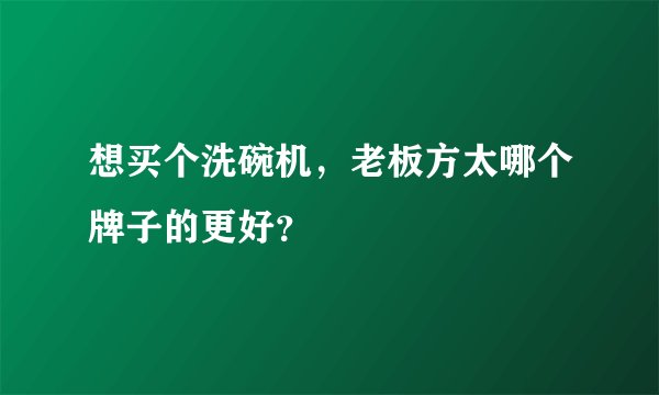 想买个洗碗机，老板方太哪个牌子的更好？
