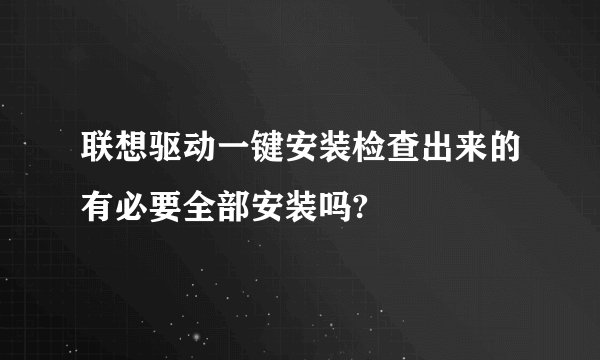 联想驱动一键安装检查出来的有必要全部安装吗?