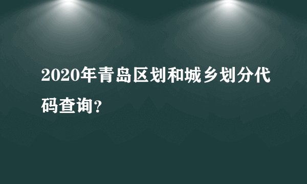 2020年青岛区划和城乡划分代码查询？