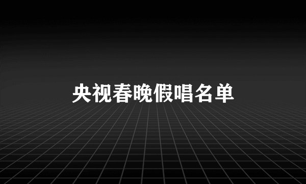 央视春晚假唱名单
