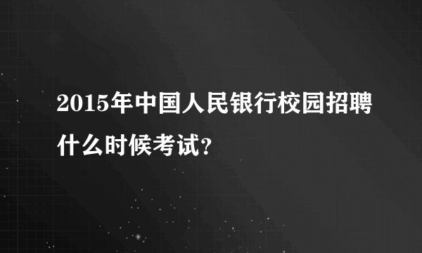 2015年中国人民银行校园招聘什么时候考试？