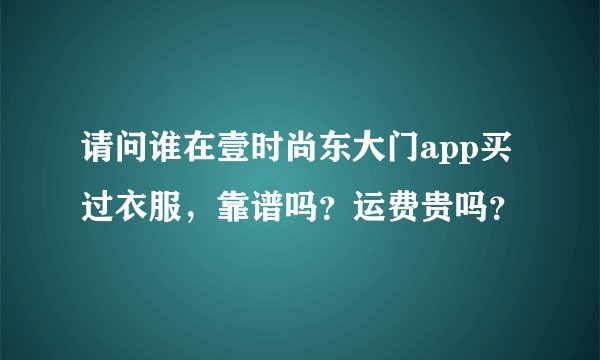 请问谁在壹时尚东大门app买过衣服，靠谱吗？运费贵吗？
