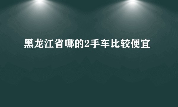 黑龙江省哪的2手车比较便宜