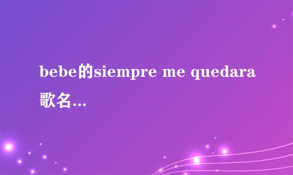 bebe的siempre me quedara歌名是什么意思，还有中文的歌词，谢谢