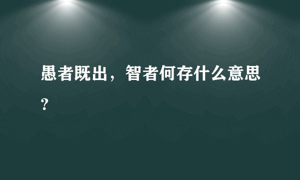 愚者既出，智者何存什么意思？