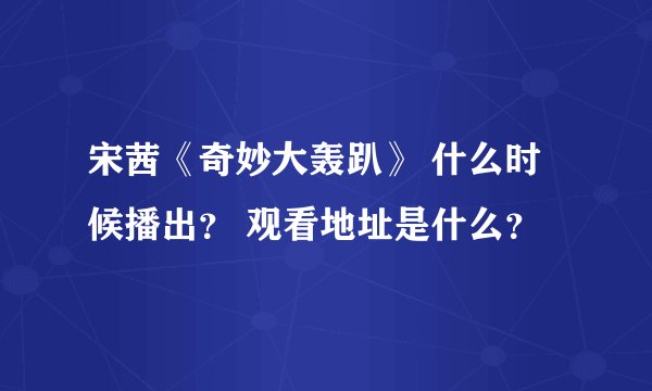 宋茜《奇妙大轰趴》 什么时候播出？ 观看地址是什么？