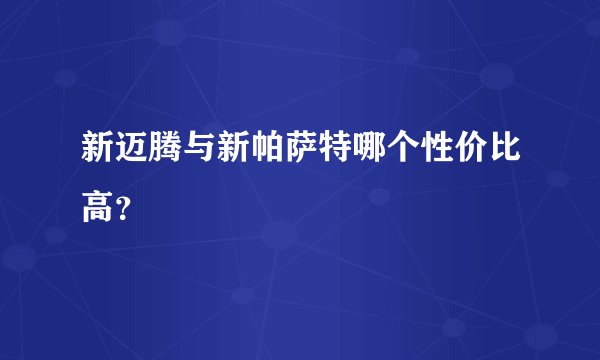 新迈腾与新帕萨特哪个性价比高？