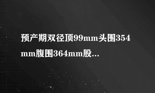 预产期双径顶99mm头围354mm腹围364mm股骨间79mm正常吗?可以顺产吗?我身高157。