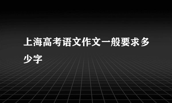 上海高考语文作文一般要求多少字