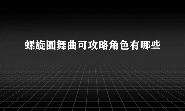 螺旋圆舞曲可攻略角色有哪些