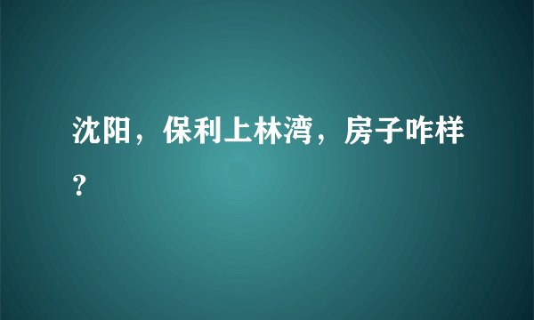 沈阳，保利上林湾，房子咋样？