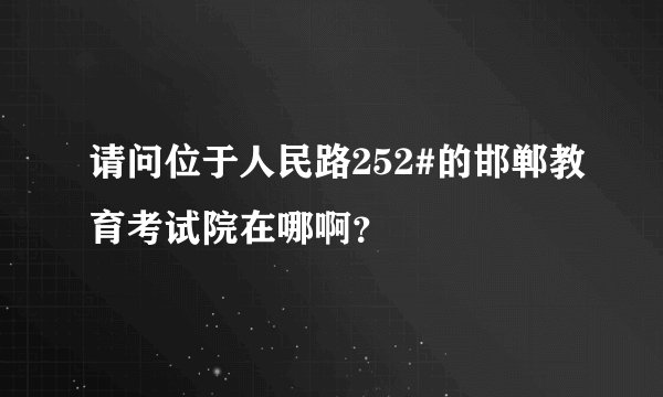 请问位于人民路252#的邯郸教育考试院在哪啊？