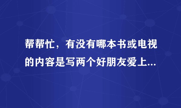 帮帮忙，有没有哪本书或电视的内容是写两个好朋友爱上同一个女孩的