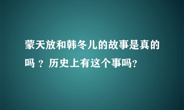 蒙天放和韩冬儿的故事是真的吗 ？历史上有这个事吗？