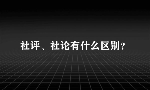 社评、社论有什么区别？