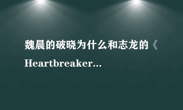 魏晨的破晓为什么和志龙的《Heartbreaker》一样?是抄袭还是别的？